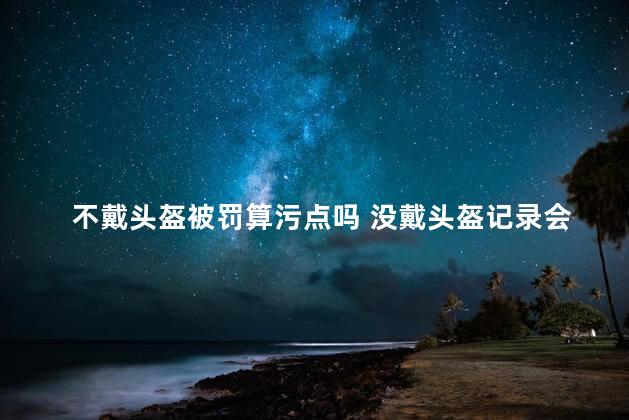 不戴头盔被罚算污点吗 没戴头盔记录会跟一辈子吗